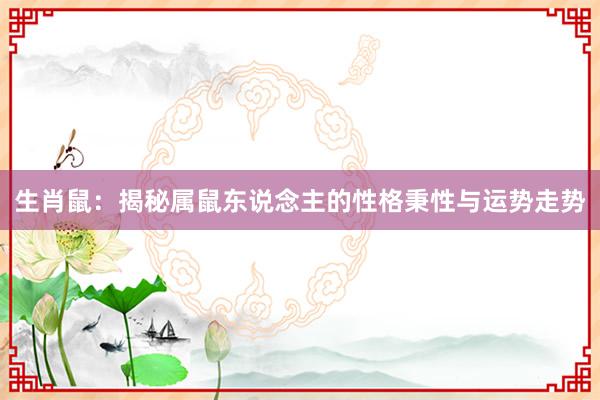 生肖鼠：揭秘属鼠东说念主的性格秉性与运势走势
