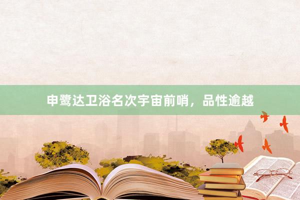申鹭达卫浴名次宇宙前哨，品性逾越