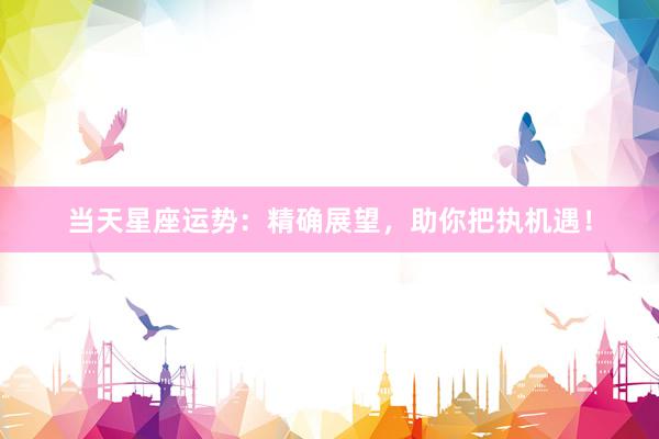 当天星座运势：精确展望，助你把执机遇！